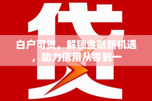 洪江白户可贷，解锁金融新机遇，助力信用从零到一