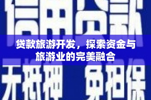 洪江贷款旅游开发，探索资金与旅游业的完美融合
