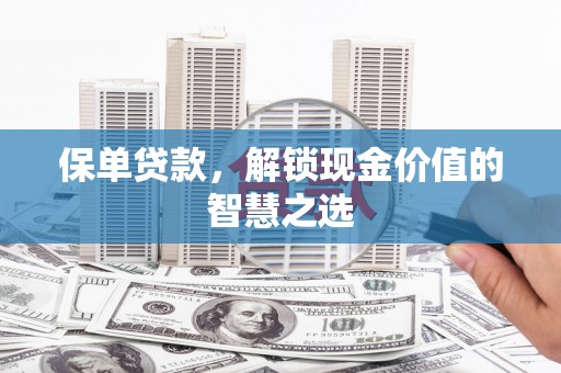 洪江保单贷款，解锁现金价值的智慧之选