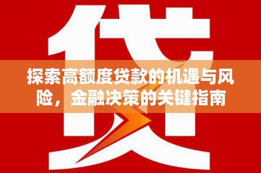 洪江探索高额度贷款的机遇与风险，金融决策的关键指南