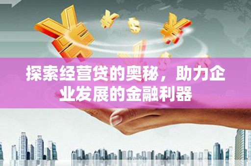 洪江探索经营贷的奥秘，助力企业发展的金融利器