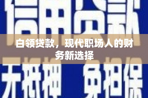 洪江白领贷款，现代职场人的财务新选择