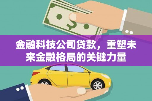 洪江金融科技公司贷款，重塑未来金融格局的关键力量