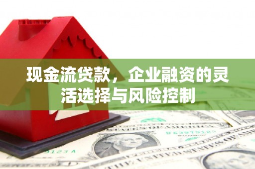 洪江现金流贷款，企业融资的灵活选择与风险控制