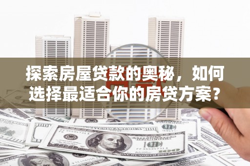 洪江探索房屋贷款的奥秘，如何选择最适合你的房贷方案？
