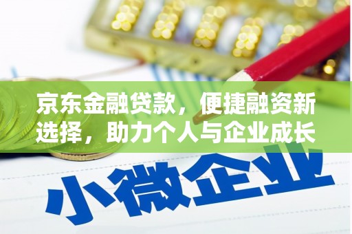 洪江京东金融贷款，便捷融资新选择，助力个人与企业成长