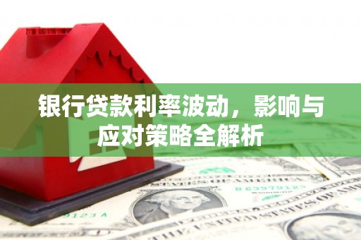 洪江银行贷款利率波动，影响与应对策略全解析