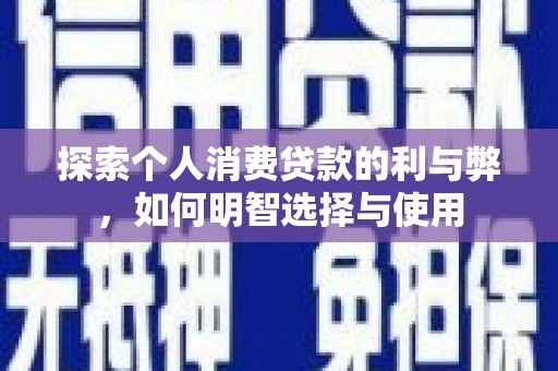 洪江探索个人消费贷款的利与弊，如何明智选择与使用