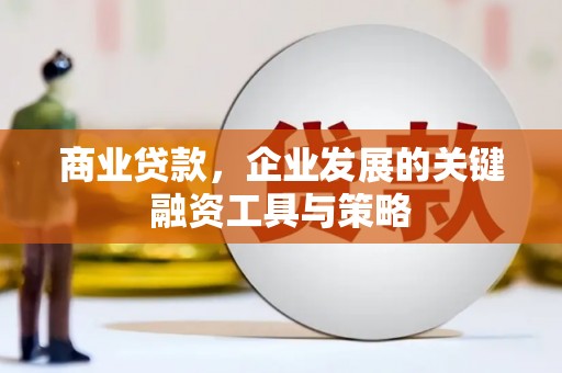 洪江商业贷款，企业发展的关键融资工具与策略