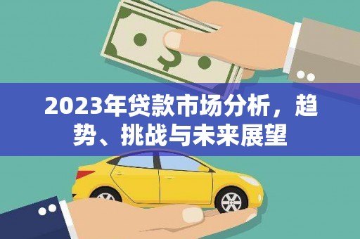 洪江2023年贷款市场分析，趋势、挑战与未来展望