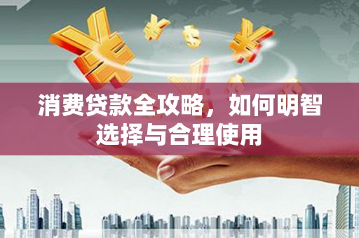 洪江消费贷款全攻略，如何明智选择与合理使用