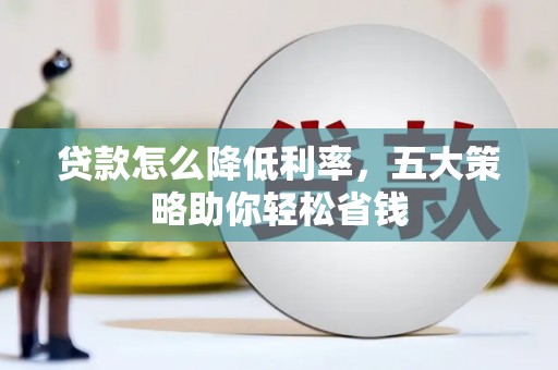 洪江贷款怎么降低利率，五大策略助你轻松省钱