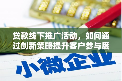 洪江贷款线下推广活动，如何通过创新策略提升客户参与度