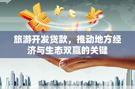 洪江旅游开发贷款，推动地方经济与生态双赢的关键