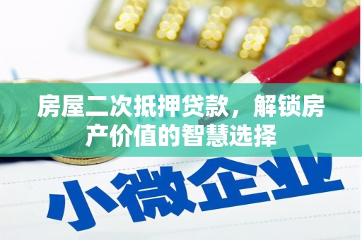 洪江房屋二次抵押贷款，解锁房产价值的智慧选择