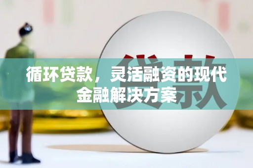 洪江循环贷款，灵活融资的现代金融解决方案