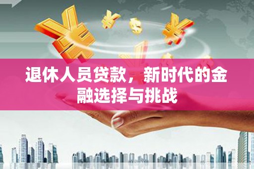 洪江退休人员贷款，新时代的金融选择与挑战