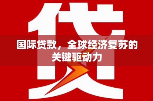 洪江国际贷款，全球经济复苏的关键驱动力