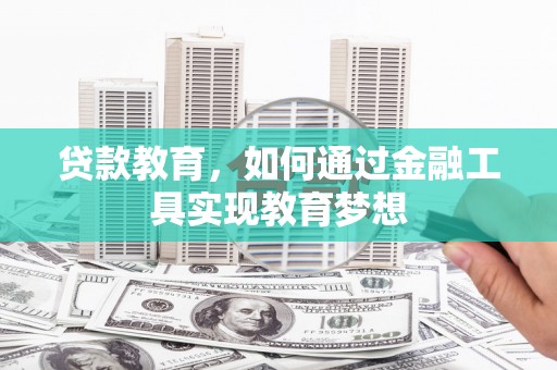 洪江贷款教育，如何通过金融工具实现教育梦想