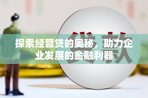 洪江探索经营贷的奥秘，助力企业发展的金融利器