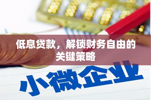 洪江低息贷款，解锁财务自由的关键策略