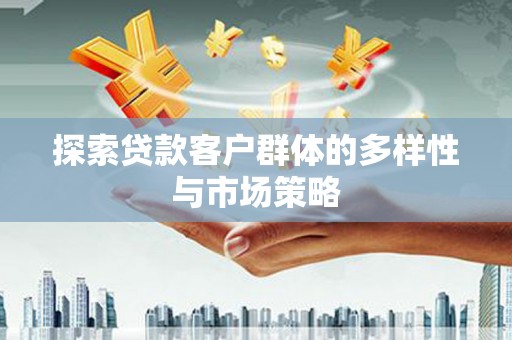 洪江探索贷款客户群体的多样性与市场策略