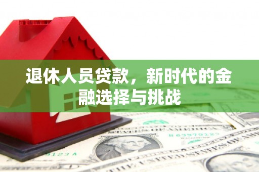 洪江退休人员贷款，新时代的金融选择与挑战