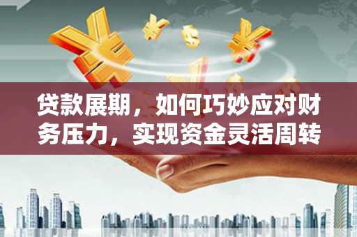 洪江贷款展期，如何巧妙应对财务压力，实现资金灵活周转