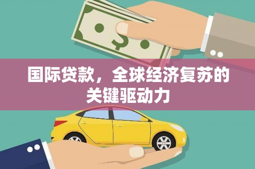 洪江国际贷款，全球经济复苏的关键驱动力