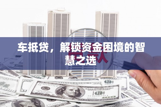 洪江车抵贷，解锁资金困境的智慧之选