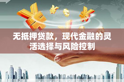 洪江无抵押贷款，现代金融的灵活选择与风险控制