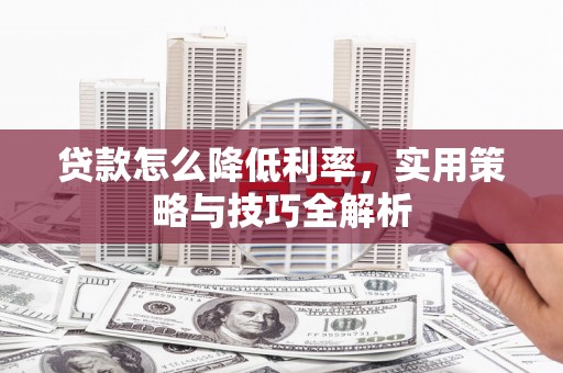 洪江贷款怎么降低利率，实用策略与技巧全解析