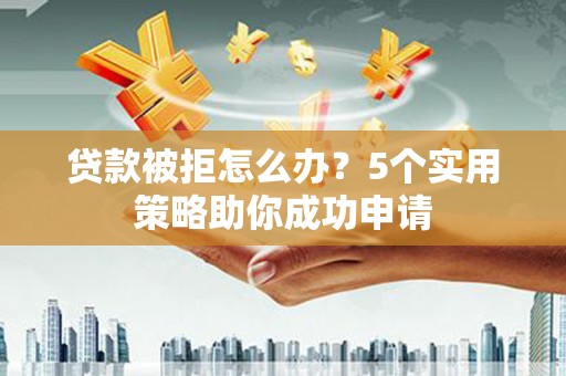 洪江贷款被拒怎么办？5个实用策略助你成功申请