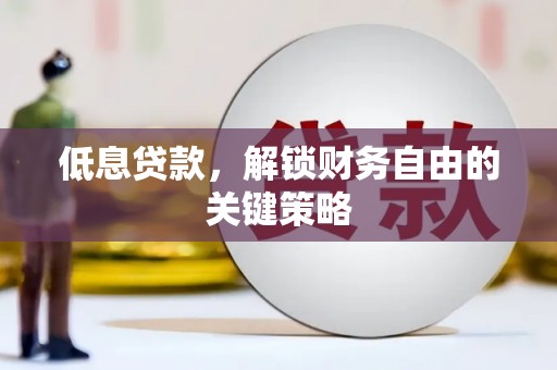 洪江低息贷款，解锁财务自由的关键策略
