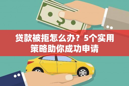 洪江贷款被拒怎么办？5个实用策略助你成功申请