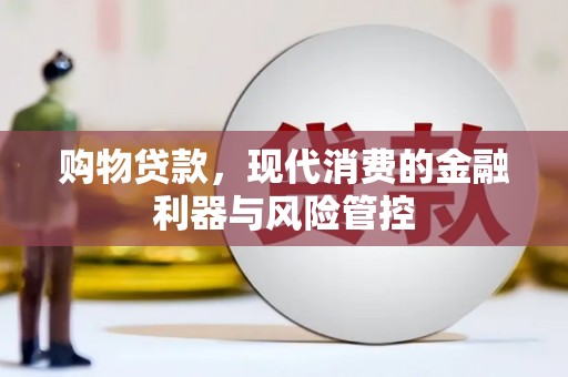洪江购物贷款，现代消费的金融利器与风险管控