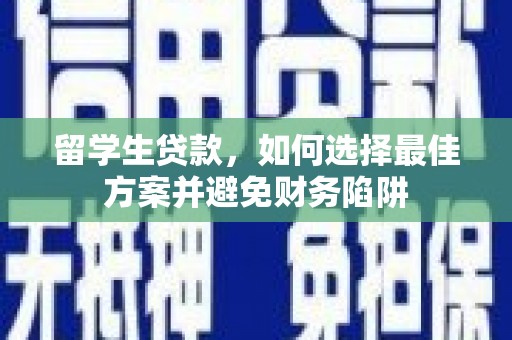 洪江留学生贷款，如何选择最佳方案并避免财务陷阱