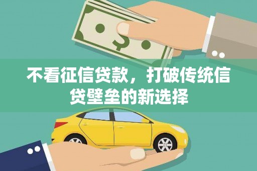 洪江不看征信贷款，打破传统信贷壁垒的新选择