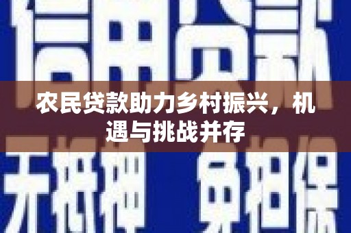 洪江农民贷款助力乡村振兴，机遇与挑战并存
