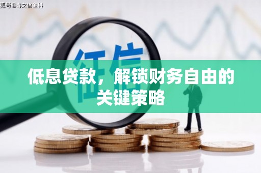 洪江低息贷款，解锁财务自由的关键策略