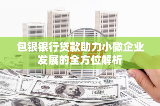 洪江包银银行贷款助力小微企业发展的全方位解析