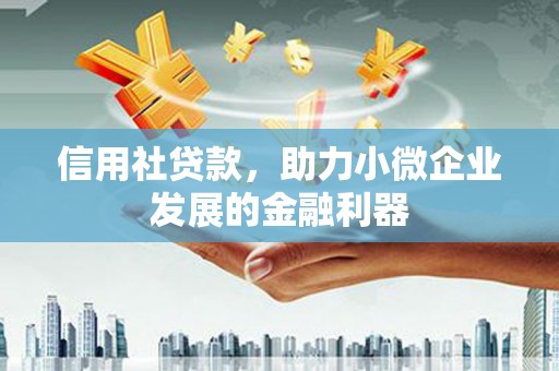 洪江信用社贷款，助力小微企业发展的金融利器