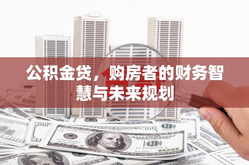 洪江公积金贷，购房者的财务智慧与未来规划