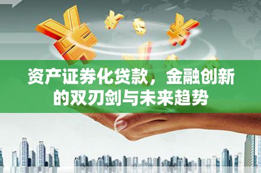洪江资产证券化贷款，金融创新的双刃剑与未来趋势