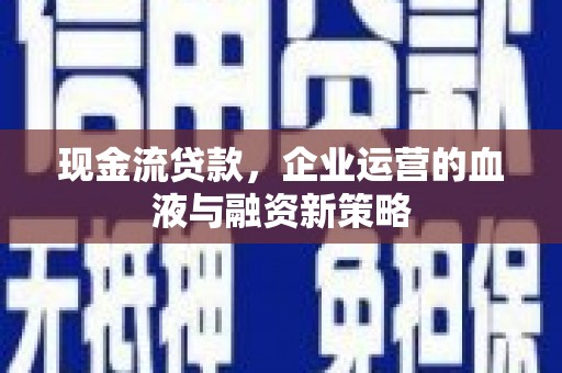 洪江现金流贷款，企业运营的血液与融资新策略