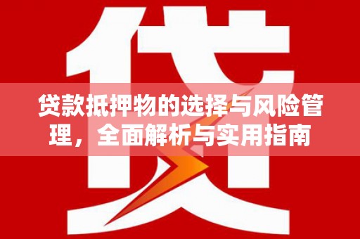 洪江贷款抵押物的选择与风险管理，全面解析与实用指南