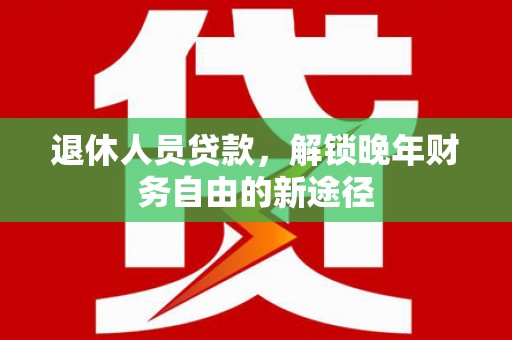 洪江退休人员贷款，解锁晚年财务自由的新途径
