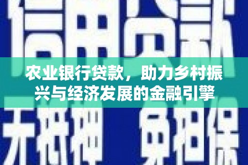 洪江农业银行贷款，助力乡村振兴与经济发展的金融引擎