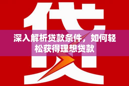 洪江深入解析贷款条件，如何轻松获得理想贷款