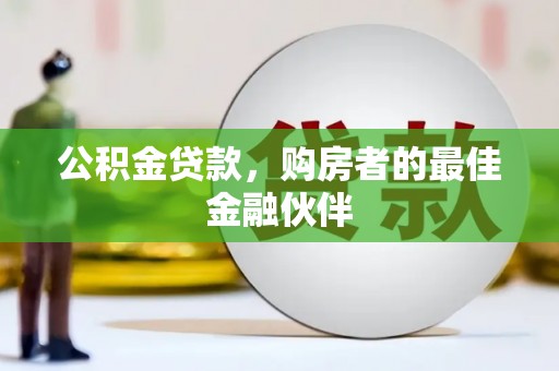 洪江公积金贷款，购房者的最佳金融伙伴